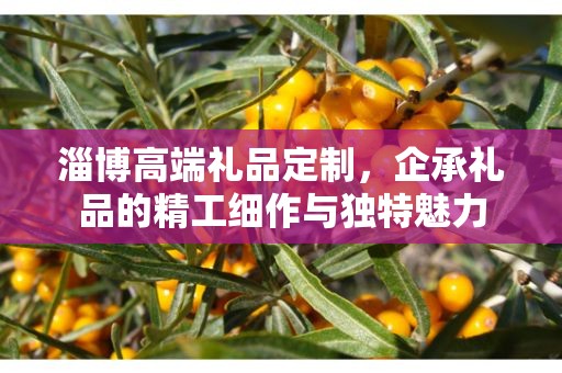 淄博高端礼品定制，企承礼品的精工细作与独特魅力